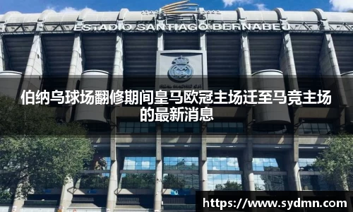 伯纳乌球场翻修期间皇马欧冠主场迁至马竞主场的最新消息